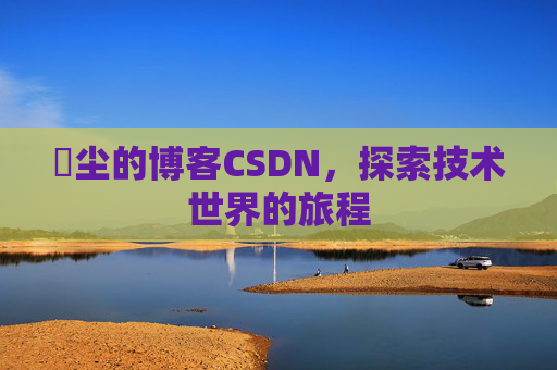 玦尘的博客CSDN，探索技术世界的旅程