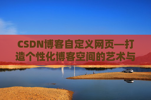 CSDN博客自定义网页—打造个性化博客空间的艺术与技巧