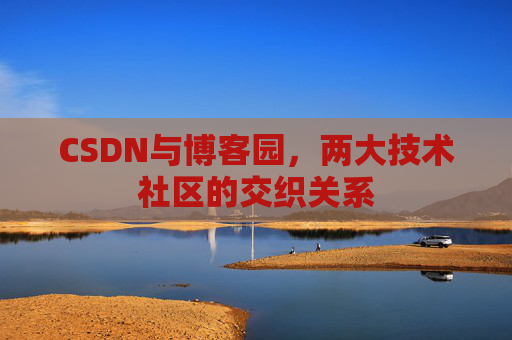 CSDN与博客园,两大技术社区的交织关系