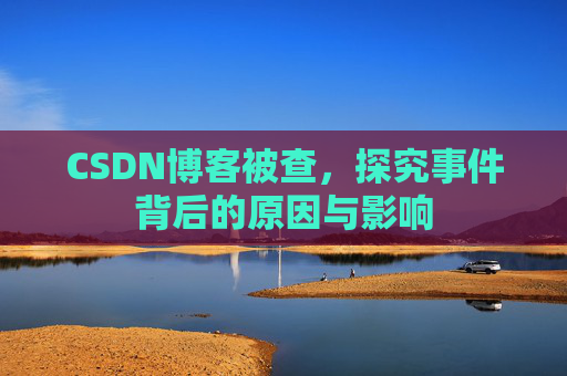 CSDN博客被查，探究事件背后的原因与影响